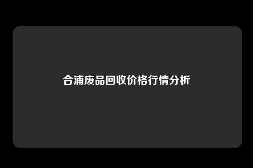 合浦废品回收价格行情分析
