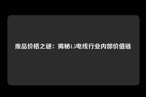 废品价格之谜：揭秘1.5电线行业内部价值链