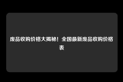 废品收购价格大揭秘！全国最新废品收购价格表