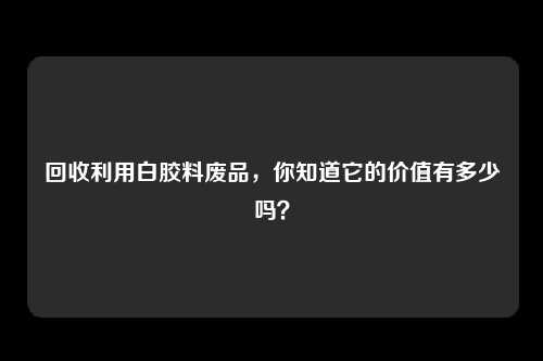 回收利用白胶料废品，你知道它的价值有多少吗？