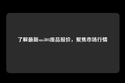 了解最新sus304废品报价，聚焦市场行情