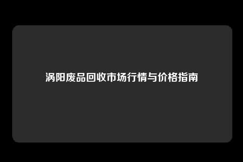 涡阳废品回收市场行情与价格指南