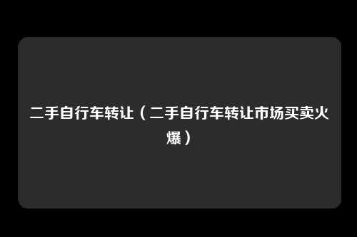 二手自行车转让（二手自行车转让市场买卖火爆）