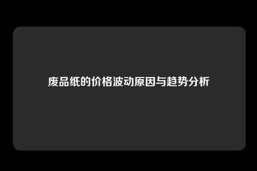 废品纸的价格波动原因与趋势分析