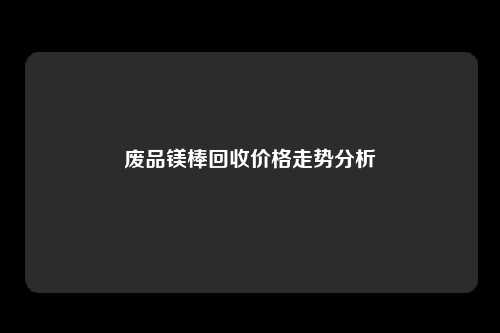 废品镁棒回收价格走势分析