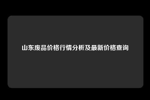 山东废品价格行情分析及最新价格查询