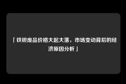 「铁钽废品价格大起大落，市场变动背后的经济原因分析」