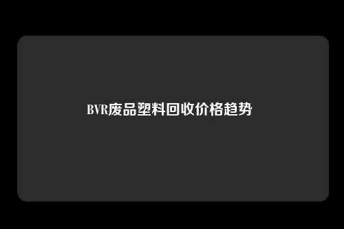BVR废品塑料回收价格趋势 