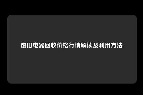 废旧电器回收价格行情解读及利用方法