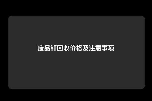 废品钎回收价格及注意事项