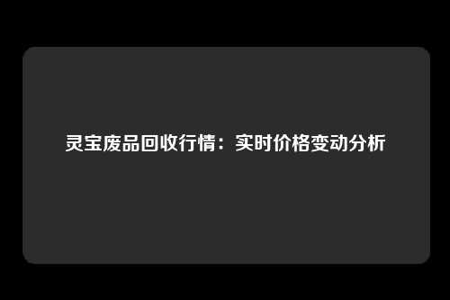 灵宝废品回收行情：实时价格变动分析
