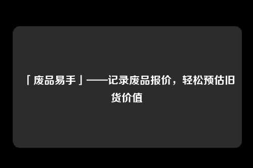 「废品易手」——记录废品报价，轻松预估旧货价值