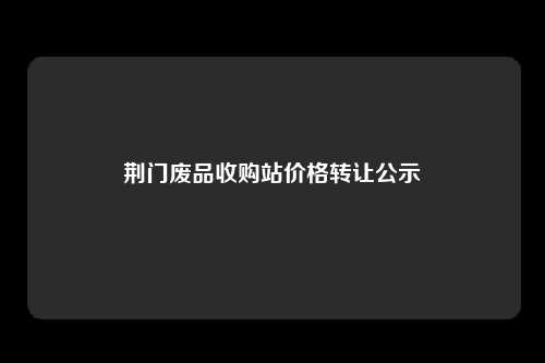 荆门废品收购站价格转让公示