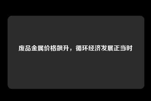 废品金属价格飙升，循环经济发展正当时