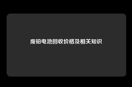 废铅电池回收价格及相关知识