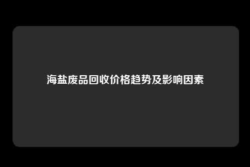 海盐废品回收价格趋势及影响因素