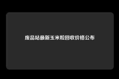 废品站最新玉米粒回收价格公布