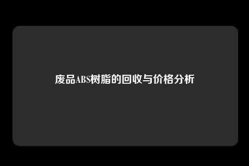 废品ABS树脂的回收与价格分析