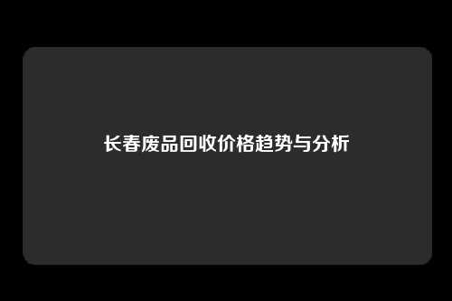 长春废品回收价格趋势与分析