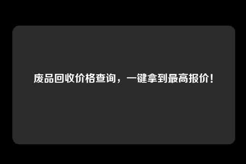 废品回收价格查询，一键拿到最高报价！