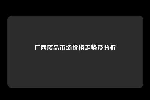 广西废品市场价格走势及分析