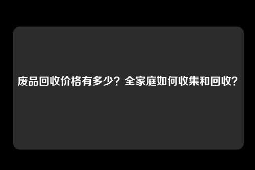 废品回收价格有多少？全家庭如何收集和回收？