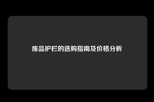 废品护栏的选购指南及价格分析