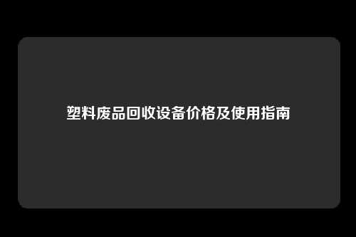 塑料废品回收设备价格及使用指南