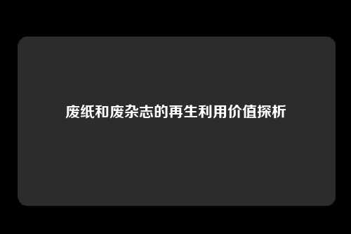 废纸和废杂志的再生利用价值探析