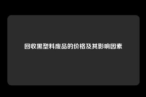 回收黑塑料废品的价格及其影响因素