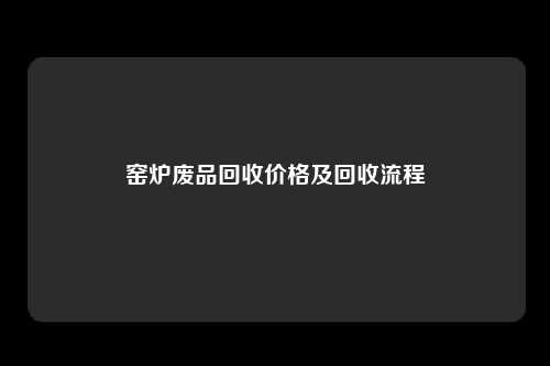 窑炉废品回收价格及回收流程