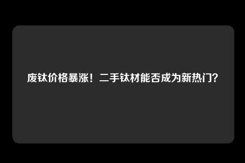 废钛价格暴涨！二手钛材能否成为新热门？