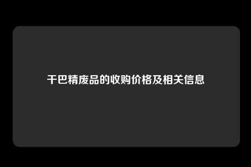 干巴精废品的收购价格及相关信息