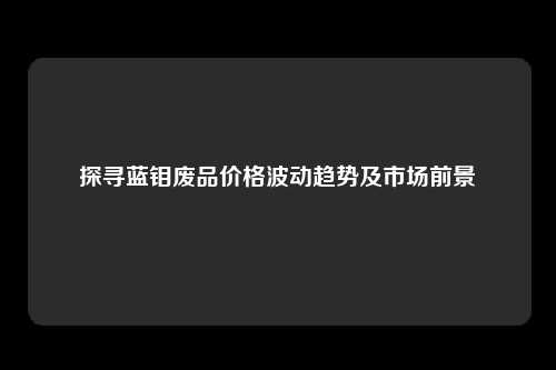 探寻蓝钼废品价格波动趋势及市场前景