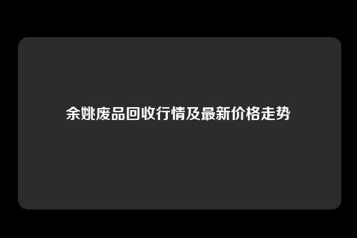 余姚废品回收行情及最新价格走势