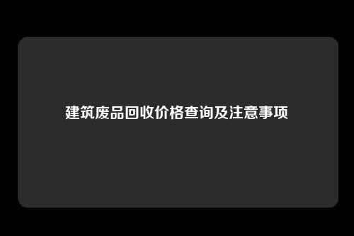 建筑废品回收价格查询及注意事项