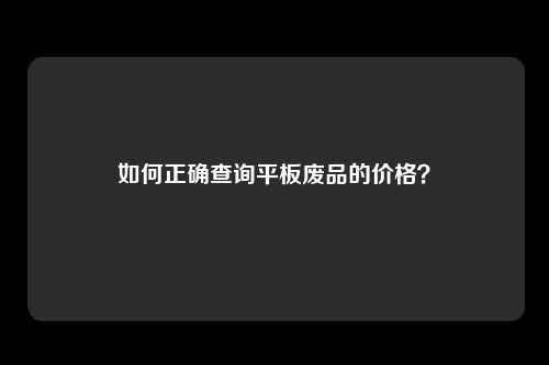 如何正确查询平板废品的价格？