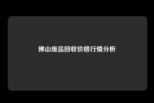 佛山废品回收价格行情分析