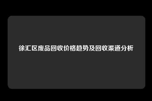 徐汇区废品回收价格趋势及回收渠道分析