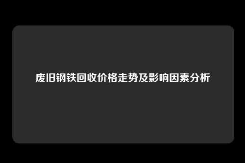 废旧钢铁回收价格走势及影响因素分析