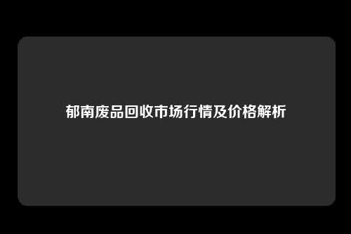 郁南废品回收市场行情及价格解析