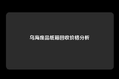 乌海废品纸箱回收价格分析