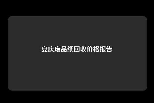 安庆废品纸回收价格报告