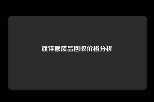 镀锌管废品回收价格分析