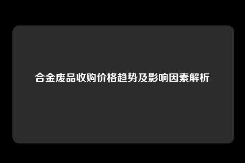 合金废品收购价格趋势及影响因素解析