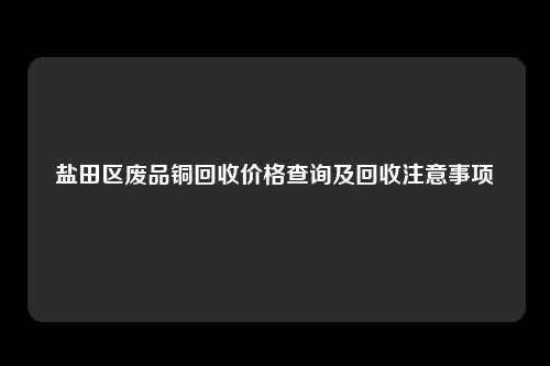 盐田区废品铜回收价格查询及回收注意事项