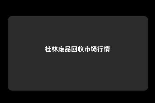 桂林废品回收市场行情