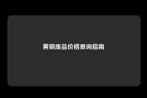 黄铜废品价格查询指南