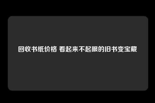 回收书纸价格 看起来不起眼的旧书变宝藏