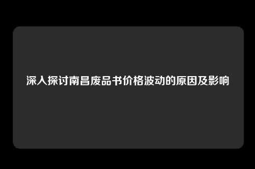 深入探讨南昌废品书价格波动的原因及影响